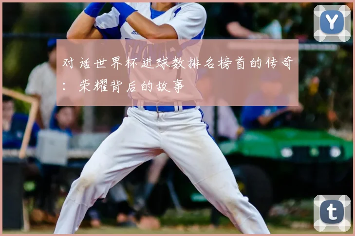 对话世界杯进球数排名榜首的传奇：荣耀背后的故事