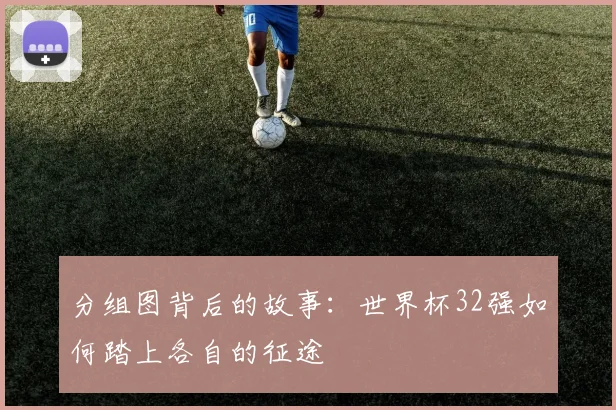 分组图背后的故事：世界杯32强如何踏上各自的征途