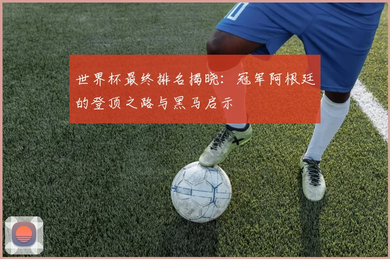 世界杯最终排名揭晓：冠军阿根廷的登顶之路与黑马启示