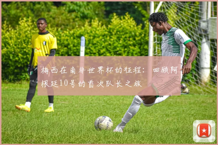 梅西在南非世界杯的征程:回顾阿根廷10号的首次队长之旅