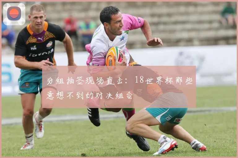 分组抽签现场直击：18世界杯那些意想不到的对决组合