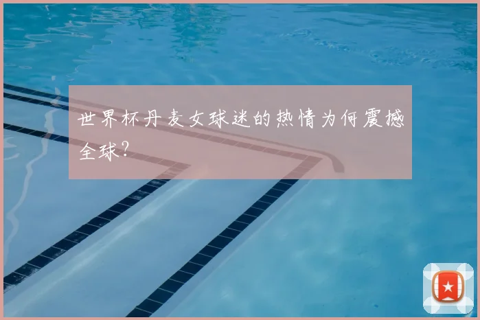 世界杯丹麦女球迷的热情为何震撼全球？