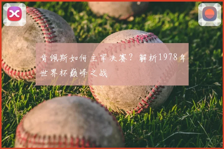 肯佩斯如何主宰决赛？解析1978年世界杯巅峰之战