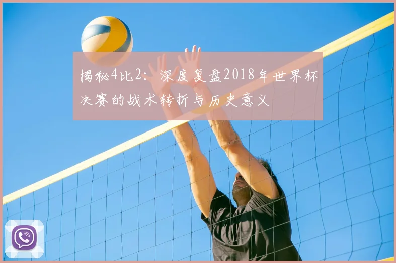揭秘4比2：深度复盘2018年世界杯决赛的战术转折与历史意义