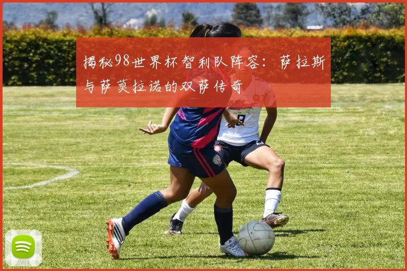 揭秘98世界杯智利队阵容：萨拉斯与萨莫拉诺的双萨传奇