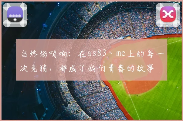 当终场哨响:在as83丶me上的每一次竞猜,都成了我们青春的故事