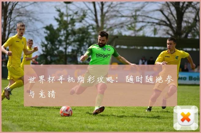 世界杯手机购彩攻略：随时随地参与竞猜