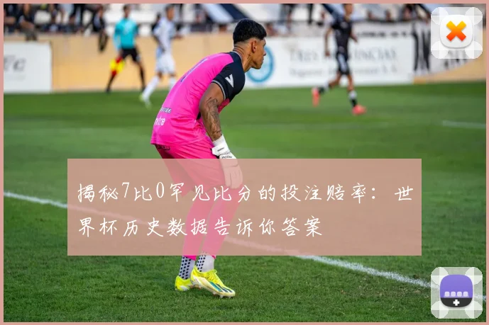 揭秘7比0罕见比分的投注赔率：世界杯历史数据告诉你答案