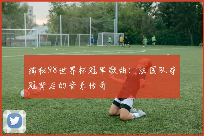 揭秘98世界杯冠军歌曲：法国队夺冠背后的音乐传奇