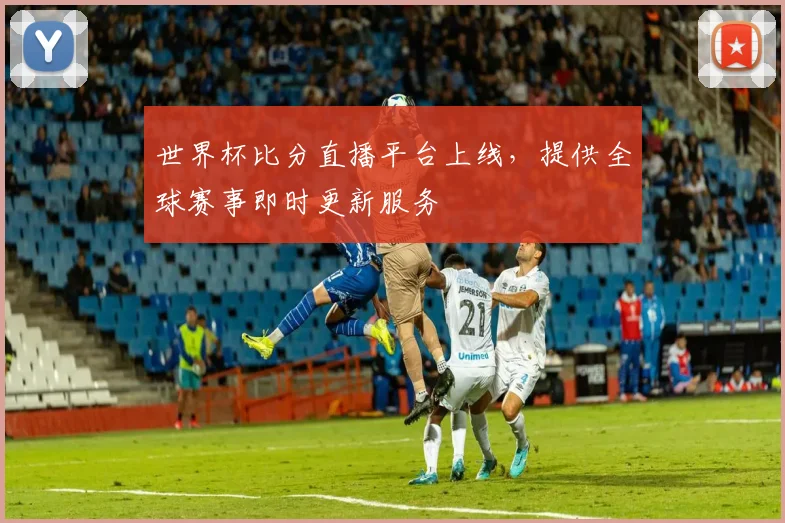 世界杯比分直播平台上线,提供全球赛事即时更新服务