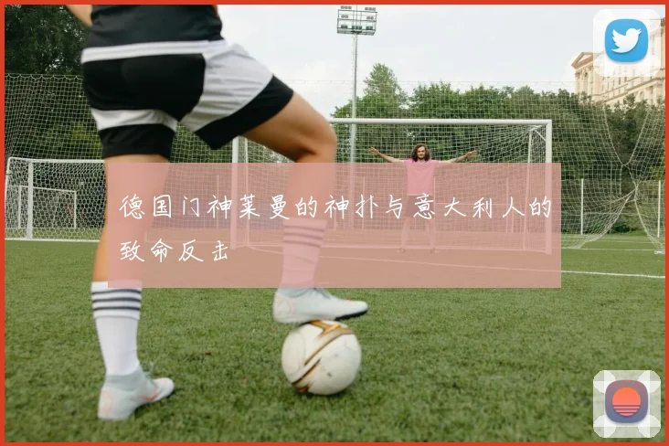 德国门神莱曼的神扑与意大利人的致命反击