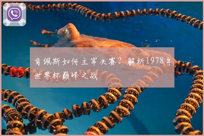 肯佩斯如何主宰决赛？解析1978年世界杯巅峰之战