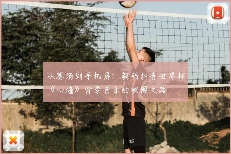从赛场到手机屏：解码抖音世界杯《心墙》背景音乐的破圈之路