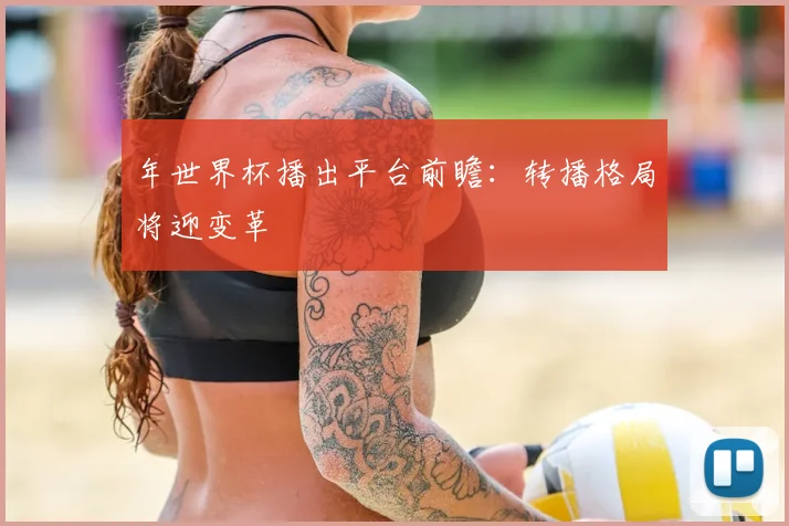 年世界杯播出平台前瞻：转播格局将迎变革