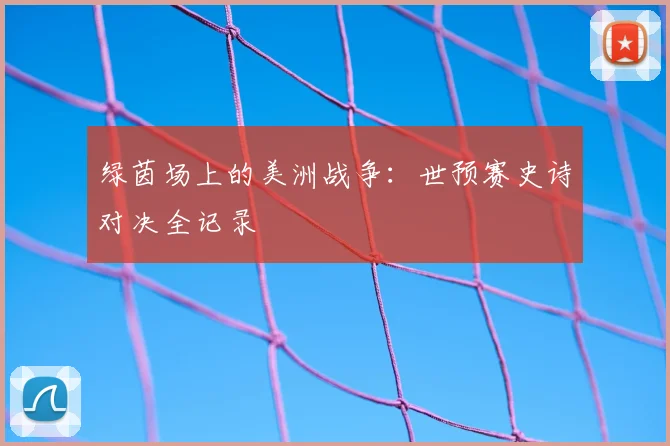 绿茵场上的美洲战争：世预赛史诗对决全记录