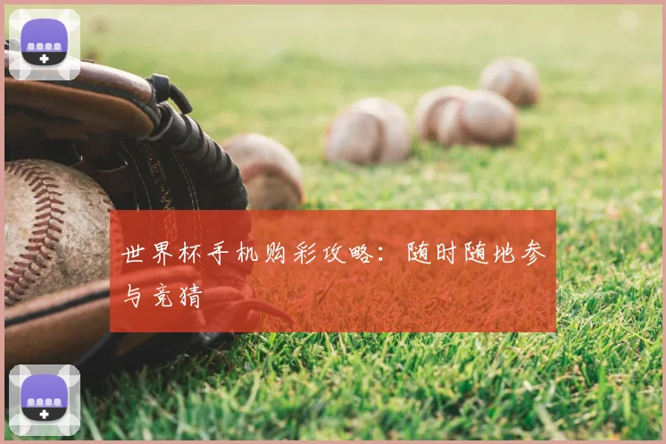 世界杯手机购彩攻略：随时随地参与竞猜