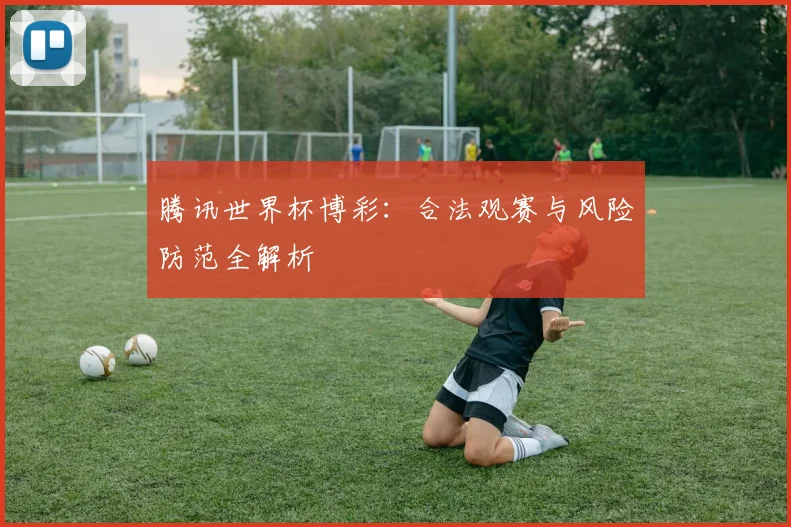 腾讯世界杯博彩：合法观赛与风险防范全解析