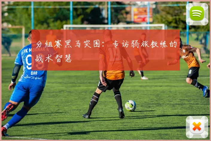 分组赛黑马突围：专访弱旅教练的战术智慧