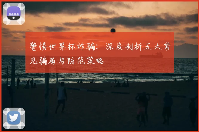 警惕世界杯诈骗：深度剖析五大常见骗局与防范策略