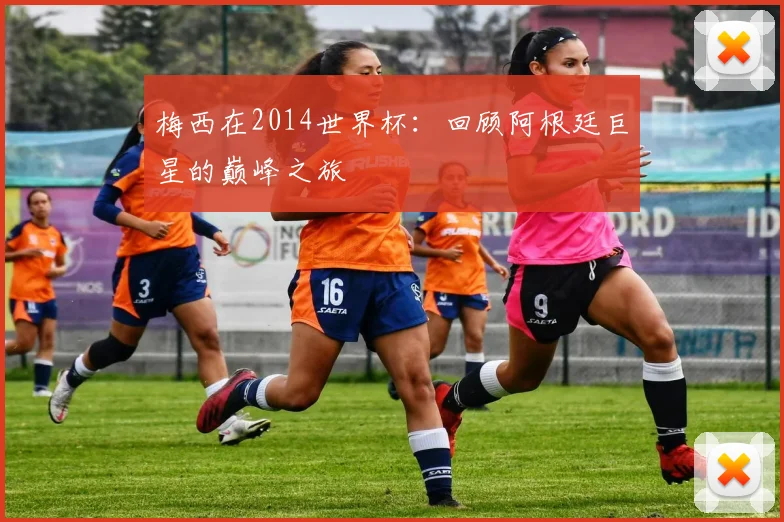 梅西在2014世界杯：回顾阿根廷巨星的巅峰之旅