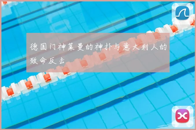 德国门神莱曼的神扑与意大利人的致命反击