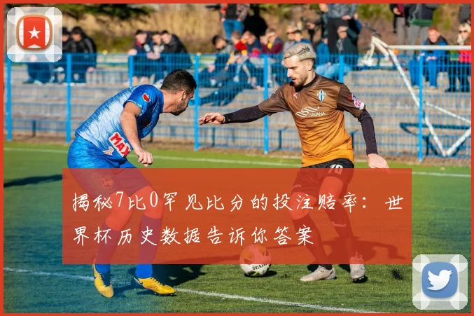揭秘7比0罕见比分的投注赔率：世界杯历史数据告诉你答案