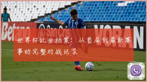 世界杯比分档案：从首届到最新赛事的完整对战记录