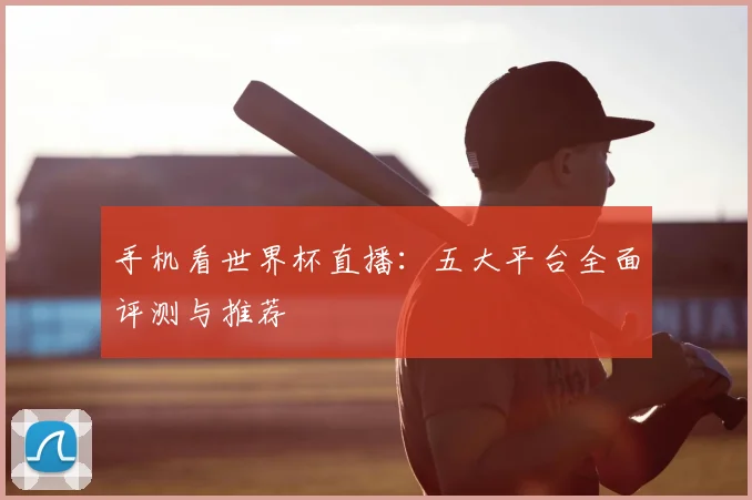 手机看世界杯直播:五大平台全面评测与推荐