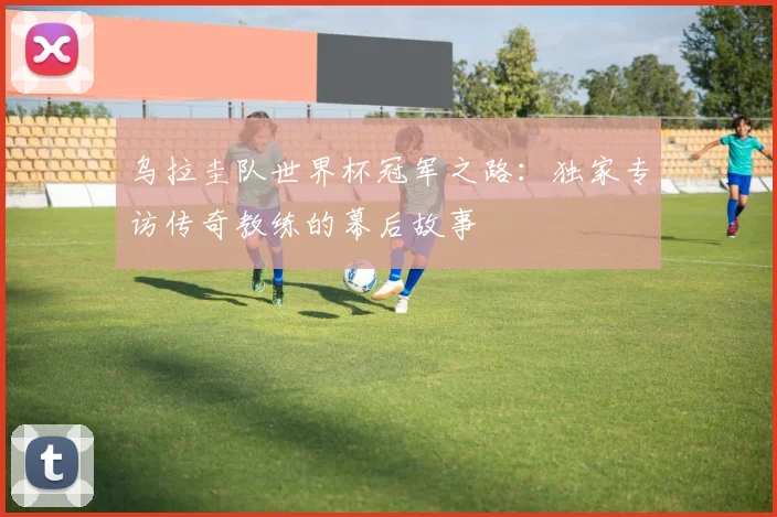 乌拉圭队世界杯冠军之路：独家专访传奇教练的幕后故事