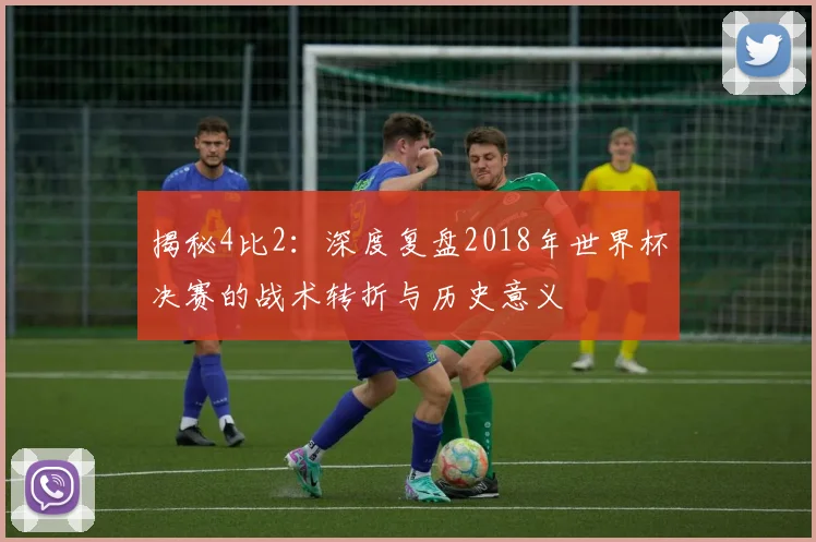 揭秘4比2：深度复盘2018年世界杯决赛的战术转折与历史意义