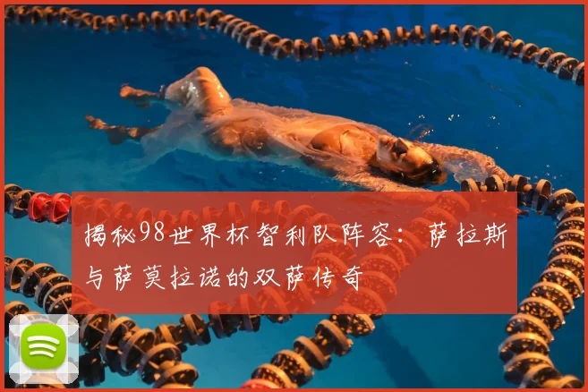 揭秘98世界杯智利队阵容：萨拉斯与萨莫拉诺的双萨传奇