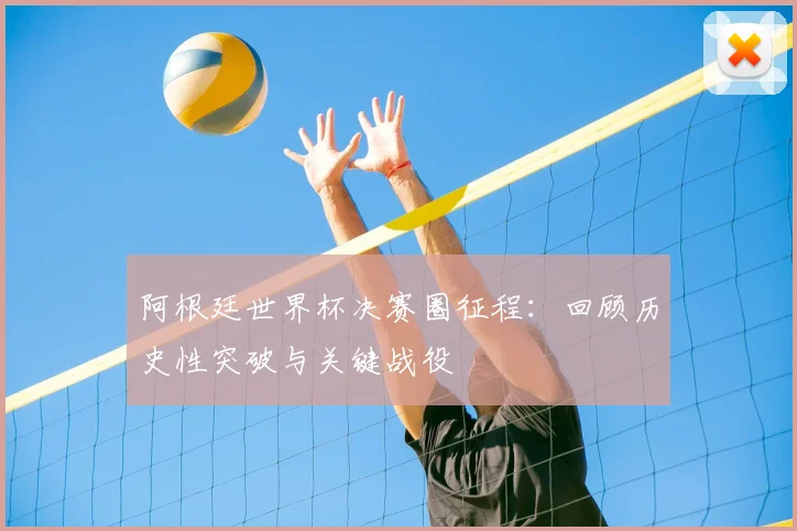 阿根廷世界杯决赛圈征程：回顾历史性突破与关键战役