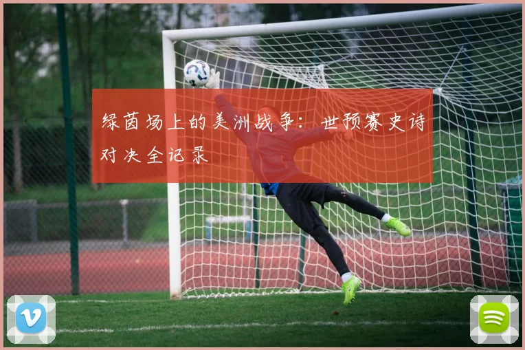 绿茵场上的美洲战争:世预赛史诗对决全记录