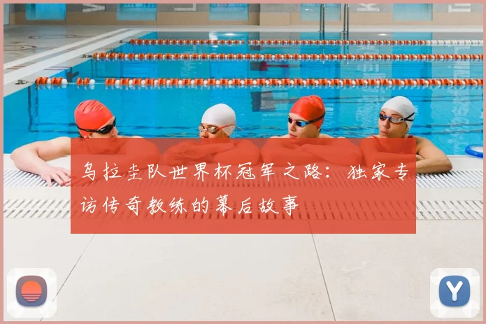 乌拉圭队世界杯冠军之路：独家专访传奇教练的幕后故事