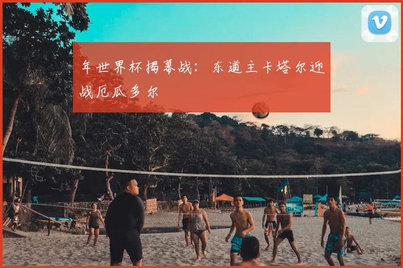年世界杯揭幕战：东道主卡塔尔迎战厄瓜多尔