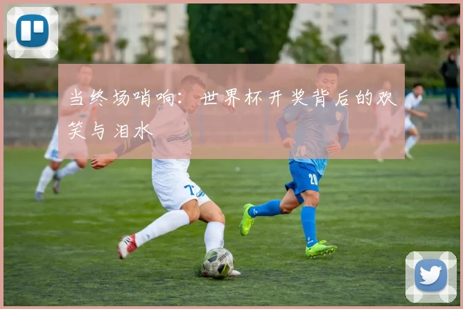当终场哨响：世界杯开奖背后的欢笑与泪水