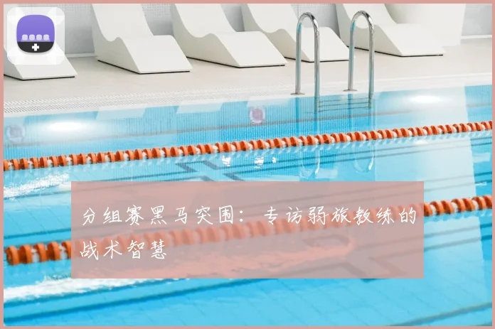 分组赛黑马突围:专访弱旅教练的战术智慧