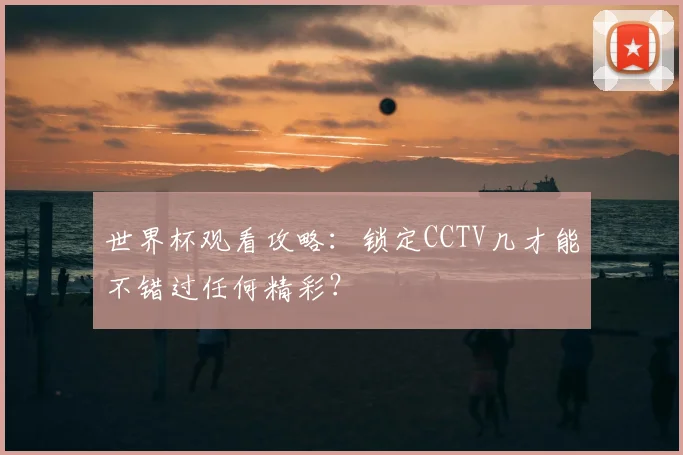 世界杯观看攻略：锁定CCTV几才能不错过任何精彩？