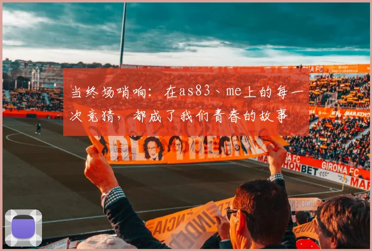 当终场哨响：在as83丶me上的每一次竞猜，都成了我们青春的故事