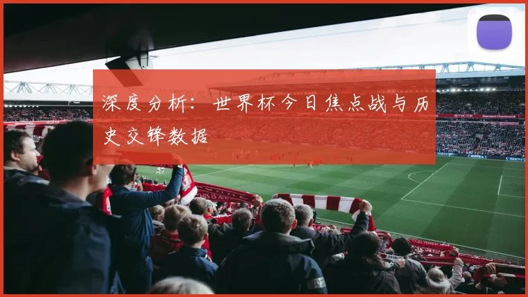 深度分析：世界杯今日焦点战与历史交锋数据