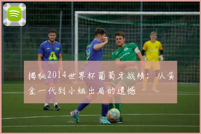 揭秘2014世界杯葡萄牙战绩：从黄金一代到小组出局的遗憾