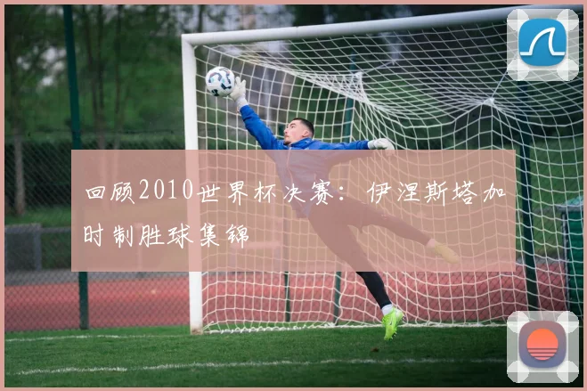 回顾2010世界杯决赛：伊涅斯塔加时制胜球集锦