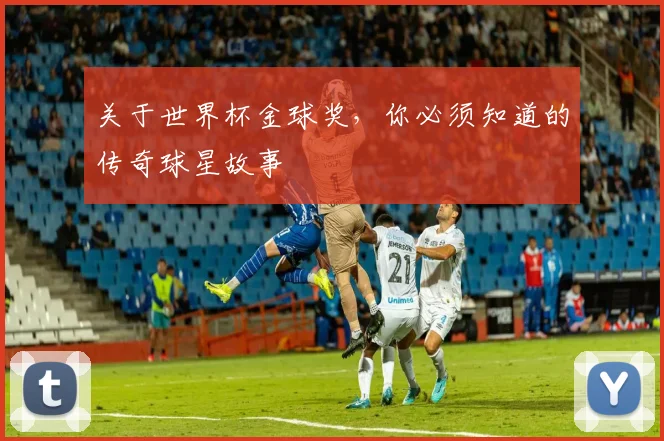 关于世界杯金球奖，你必须知道的传奇球星故事