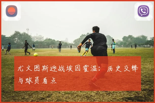尤文图斯迎战埃因霍温：历史交锋与球员看点