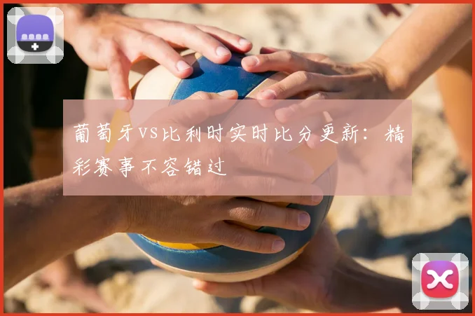 葡萄牙vs比利时实时比分更新：精彩赛事不容错过