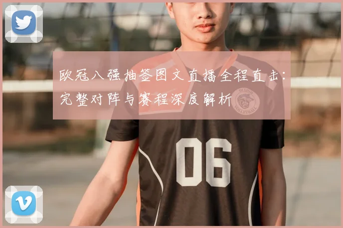 欧冠八强抽签图文直播全程直击:完整对阵与赛程深度解析