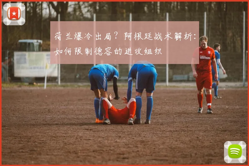 荷兰爆冷出局？阿根廷战术解析：如何限制德容的进攻组织