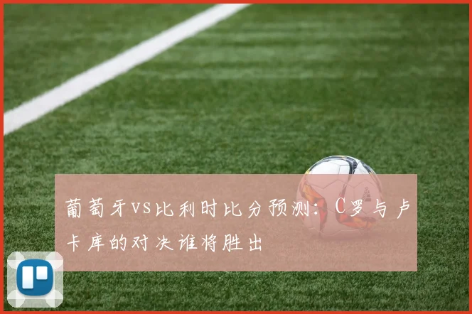 葡萄牙vs比利时比分预测：C罗与卢卡库的对决谁将胜出