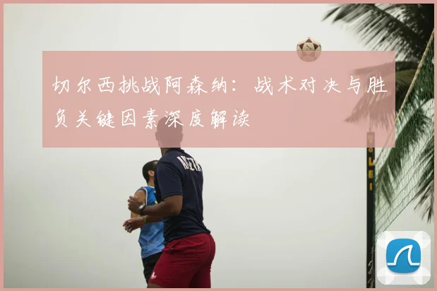 切尔西挑战阿森纳：战术对决与胜负关键因素深度解读