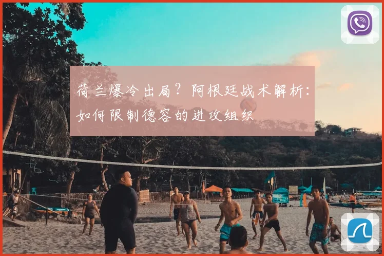 荷兰爆冷出局？阿根廷战术解析：如何限制德容的进攻组织